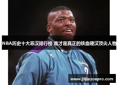 NBA历史十大恶汉排行榜 谁才是真正的铁血硬汉顶尖人物