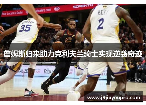 詹姆斯归来助力克利夫兰骑士实现逆袭奇迹