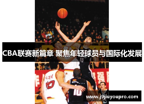 CBA联赛新篇章 聚焦年轻球员与国际化发展