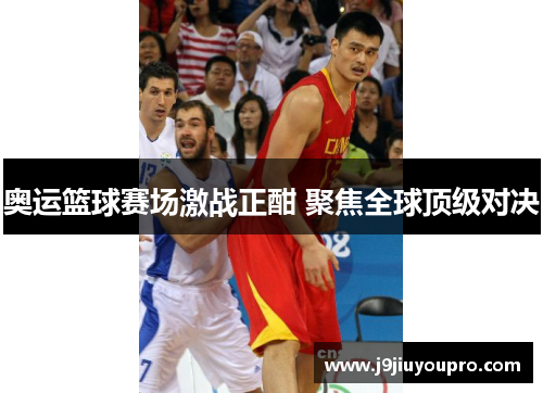 奥运篮球赛场激战正酣 聚焦全球顶级对决