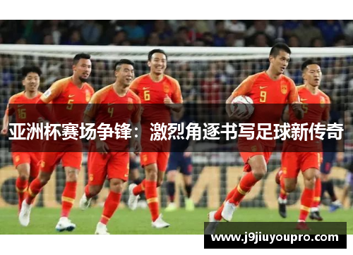 亚洲杯赛场争锋：激烈角逐书写足球新传奇