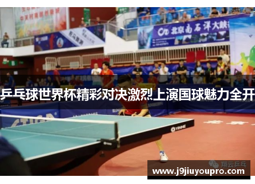 乒乓球世界杯精彩对决激烈上演国球魅力全开