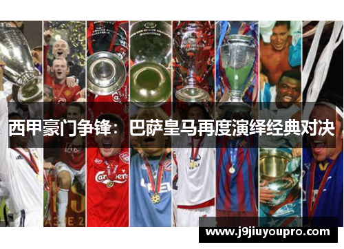 西甲豪门争锋：巴萨皇马再度演绎经典对决