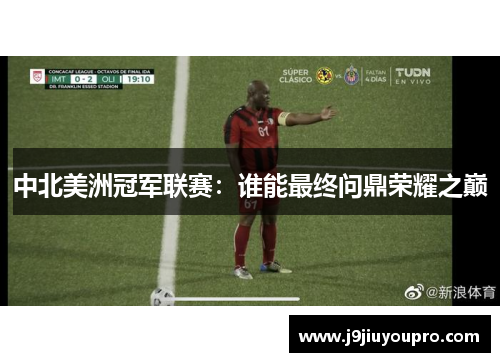 中北美洲冠军联赛：谁能最终问鼎荣耀之巅