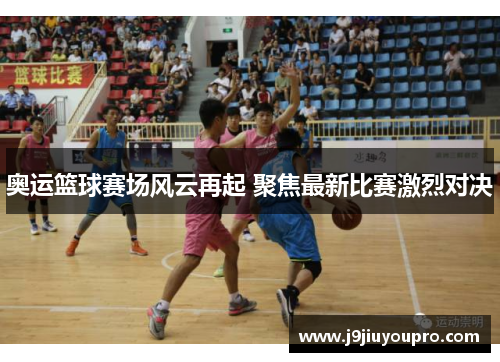 奥运篮球赛场风云再起 聚焦最新比赛激烈对决