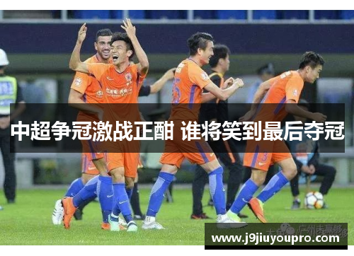 中超争冠激战正酣 谁将笑到最后夺冠