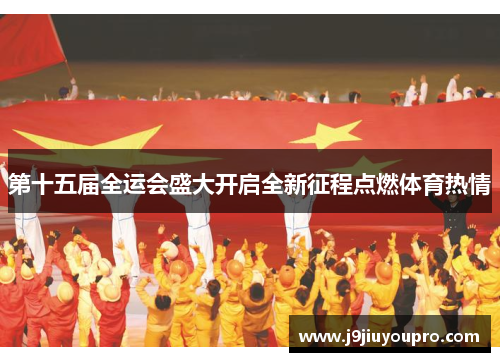第十五届全运会盛大开启全新征程点燃体育热情