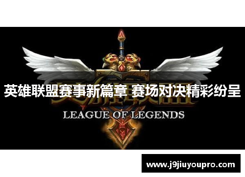 英雄联盟赛事新篇章 赛场对决精彩纷呈