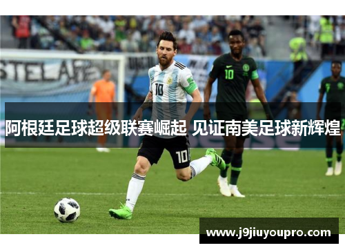 阿根廷足球超级联赛崛起 见证南美足球新辉煌