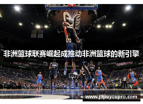 非洲篮球联赛崛起成推动非洲篮球的新引擎