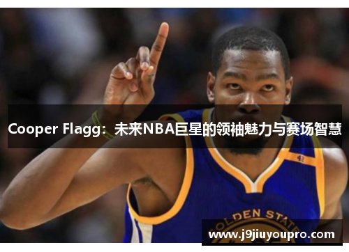 Cooper Flagg：未来NBA巨星的领袖魅力与赛场智慧