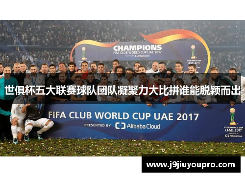 世俱杯五大联赛球队团队凝聚力大比拼谁能脱颖而出