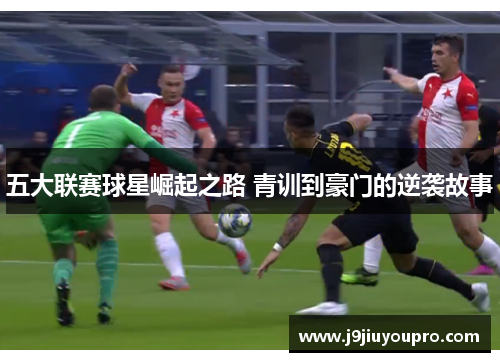 五大联赛球星崛起之路 青训到豪门的逆袭故事
