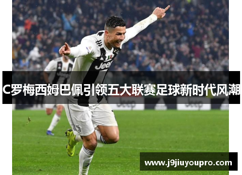 C罗梅西姆巴佩引领五大联赛足球新时代风潮
