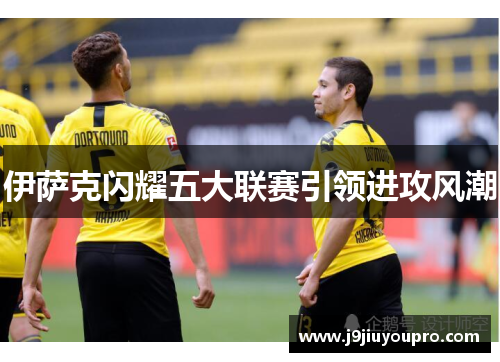 伊萨克闪耀五大联赛引领进攻风潮