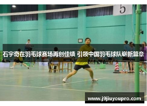石宇奇在羽毛球赛场再创佳绩 引领中国羽毛球队崭新篇章