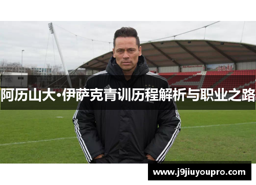 阿历山大·伊萨克青训历程解析与职业之路