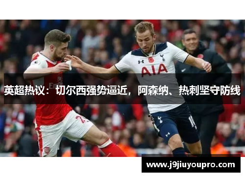 英超热议：切尔西强势逼近，阿森纳、热刺坚守防线