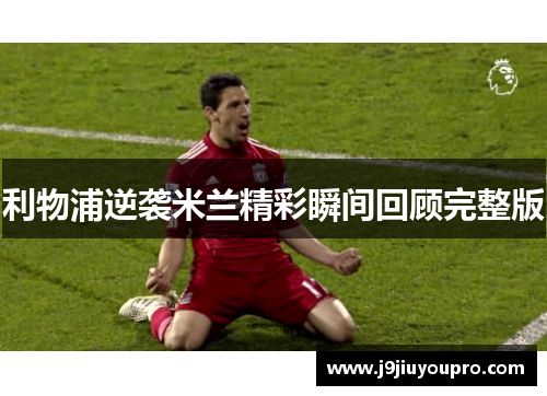 利物浦逆袭米兰精彩瞬间回顾完整版