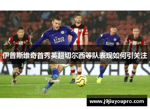 伊普斯维奇首秀英超切尔西等队表现如何引关注
