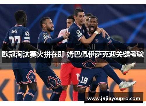欧冠淘汰赛火拼在即 姆巴佩伊萨克迎关键考验