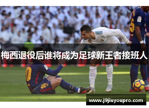 梅西退役后谁将成为足球新王者接班人