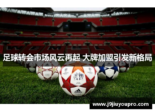 足球转会市场风云再起 大牌加盟引发新格局