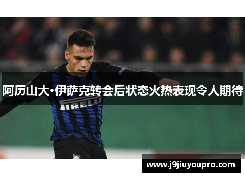 阿历山大·伊萨克转会后状态火热表现令人期待